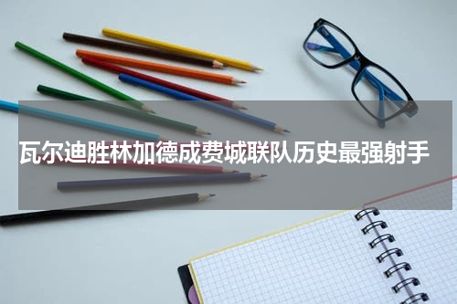  瓦尔迪胜林加德成费城联队历史最强射手