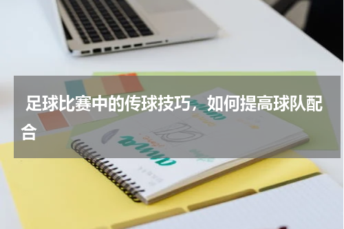  足球比赛中的传球技巧，如何提高球队配合