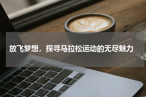  放飞梦想，探寻马拉松运动的无尽魅力