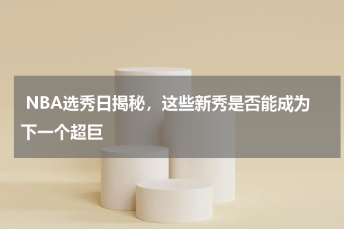  NBA选秀日揭秘，这些新秀是否能成为下一个超巨