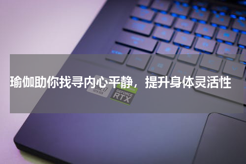  瑜伽助你找寻内心平静，提升身体灵活性