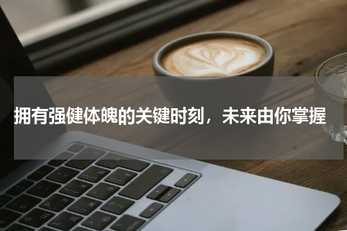  拥有强健体魄的关键时刻，未来由你掌握