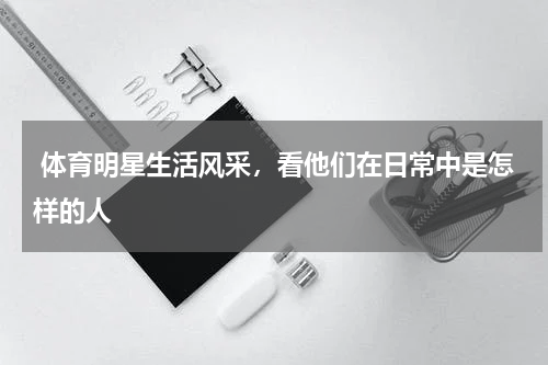  体育明星生活风采，看他们在日常中是怎样的人