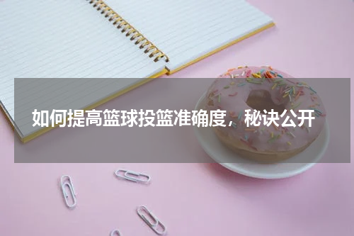  如何提高篮球投篮准确度，秘诀公开