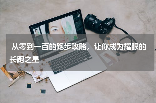  从零到一百的跑步攻略，让你成为耀眼的长跑之星
