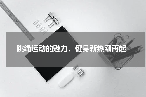  跳绳运动的魅力，健身新热潮再起