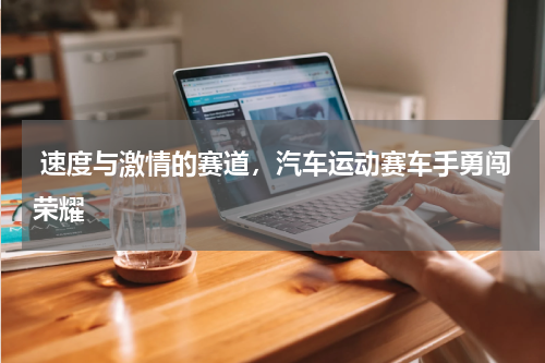  速度与激情的赛道，汽车运动赛车手勇闯荣耀