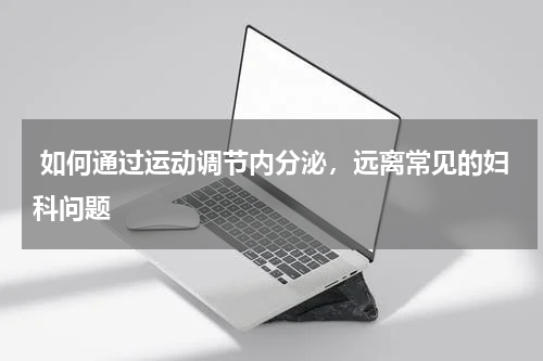  如何通过运动调节内分泌，远离常见的妇科问题