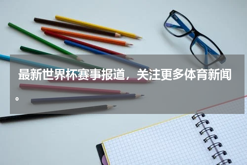  最新世界杯赛事报道，关注更多体育新闻。