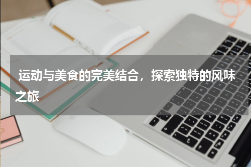  运动与美食的完美结合，探索独特的风味之旅