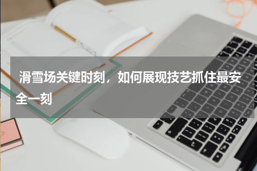  滑雪场关键时刻，如何展现技艺抓住最安全一刻