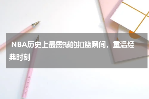  NBA历史上最震撼的扣篮瞬间，重温经典时刻