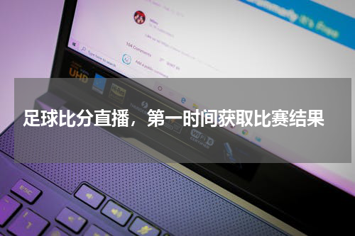  足球比分直播，第一时间获取比赛结果