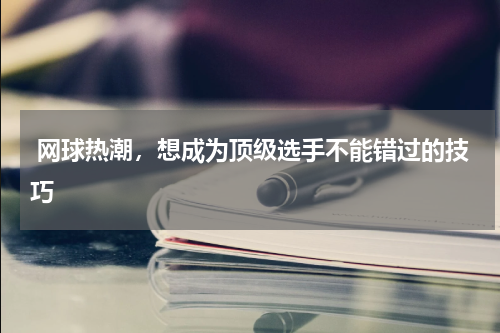  网球热潮，想成为顶级选手不能错过的技巧