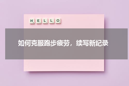  如何克服跑步疲劳，续写新纪录