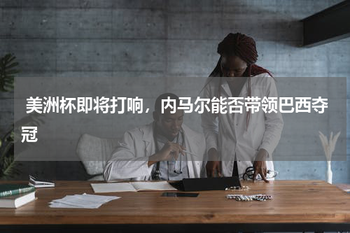  美洲杯即将打响，内马尔能否带领巴西夺冠