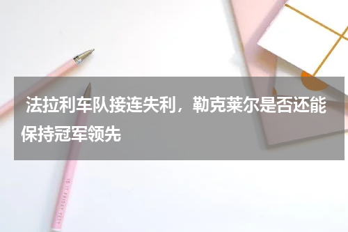 法拉利车队接连失利，勒克莱尔是否还能保持冠军领先