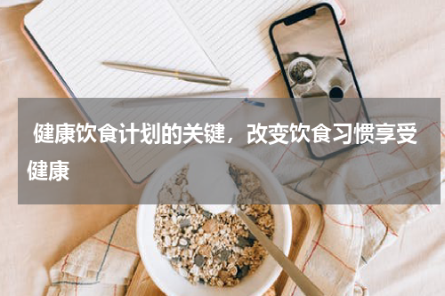  健康饮食计划的关键，改变饮食习惯享受健康