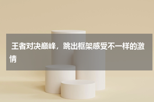  王者对决巅峰，跳出框架感受不一样的激情