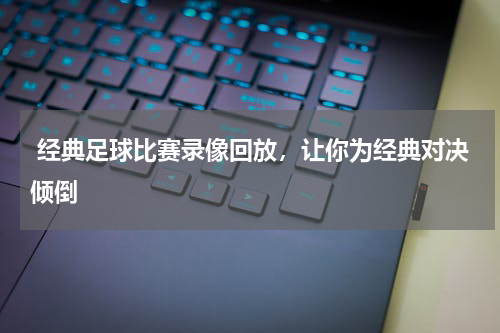  经典足球比赛录像回放，让你为经典对决倾倒