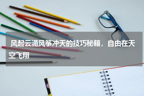  风起云涌风筝冲天的技巧秘籍，自由在天空飞翔