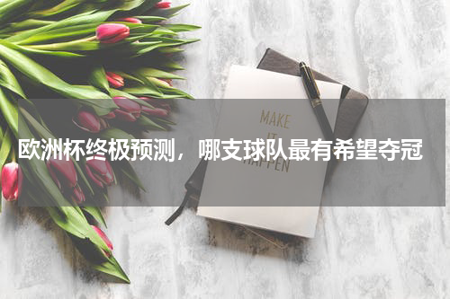  欧洲杯终极预测，哪支球队最有希望夺冠