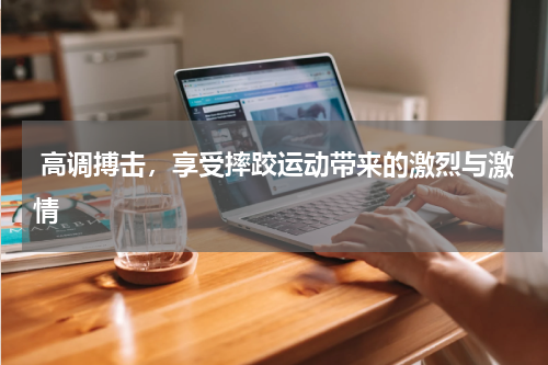  高调搏击，享受摔跤运动带来的激烈与激情