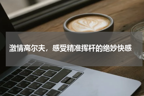  激情高尔夫，感受精准挥杆的绝妙快感