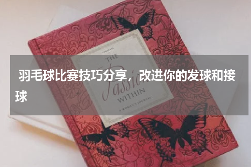  羽毛球比赛技巧分享，改进你的发球和接球