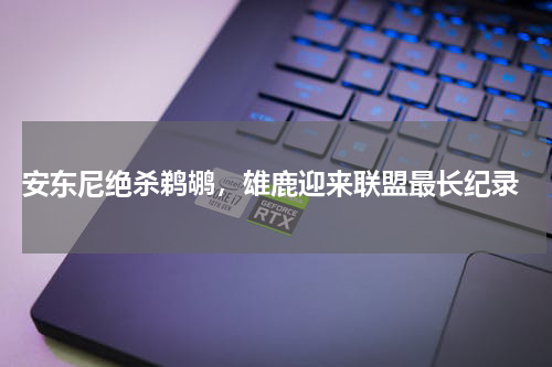  安东尼绝杀鹈鹕，雄鹿迎来联盟最长纪录