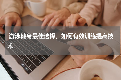  游泳健身最佳选择，如何有效训练提高技术