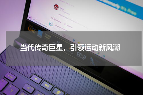  当代传奇巨星，引领运动新风潮
