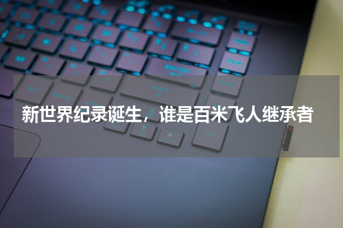  新世界纪录诞生，谁是百米飞人继承者