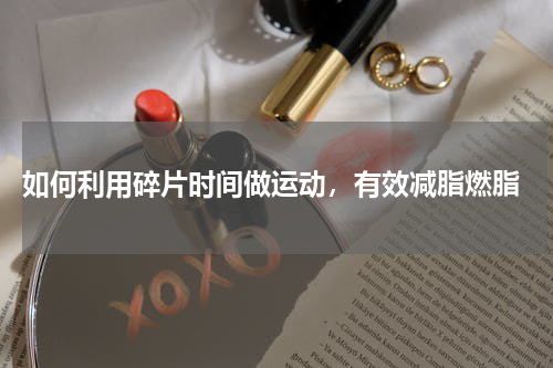  如何利用碎片时间做运动，有效减脂燃脂