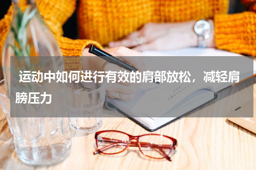  运动中如何进行有效的肩部放松，减轻肩膀压力