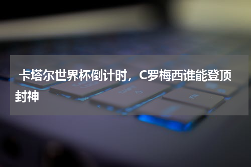  卡塔尔世界杯倒计时，C罗梅西谁能登顶封神