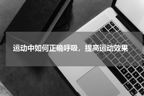  运动中如何正确呼吸，提高运动效果