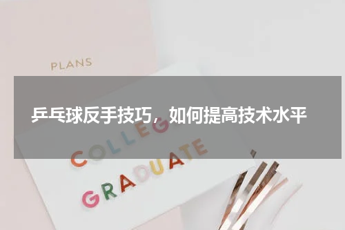  乒乓球反手技巧，如何提高技术水平