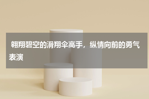  翱翔碧空的滑翔伞高手，纵情向前的勇气表演
