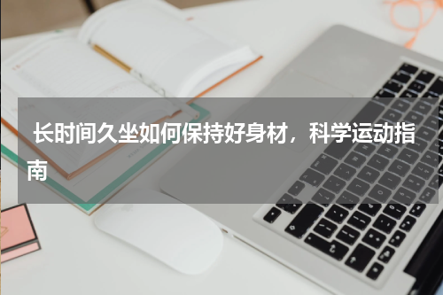  长时间久坐如何保持好身材，科学运动指南