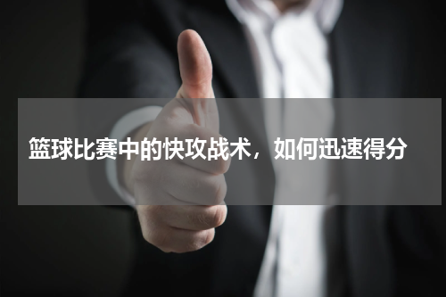  篮球比赛中的快攻战术，如何迅速得分