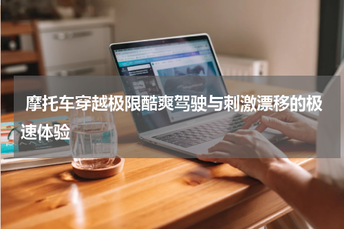  摩托车穿越极限酷爽驾驶与刺激漂移的极速体验