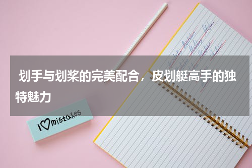  划手与划桨的完美配合，皮划艇高手的独特魅力