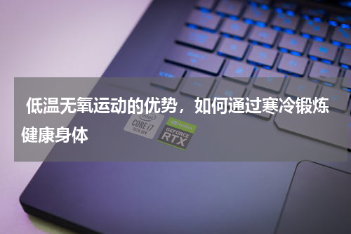  低温无氧运动的优势，如何通过寒冷锻炼健康身体