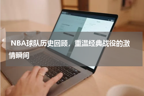  NBA球队历史回顾，重温经典战役的激情瞬间