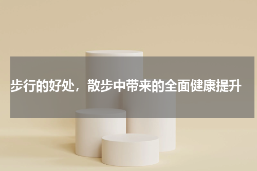  步行的好处，散步中带来的全面健康提升
