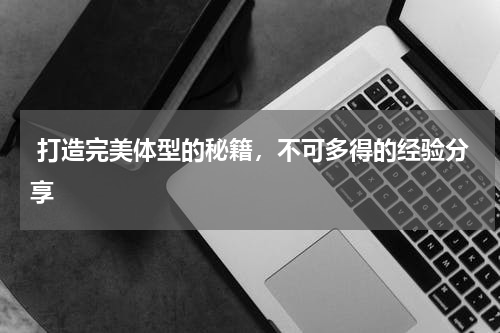  打造完美体型的秘籍，不可多得的经验分享