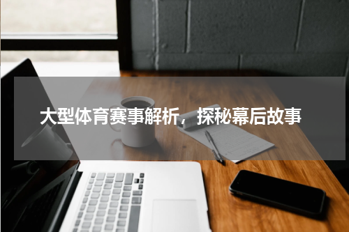  大型体育赛事解析，探秘幕后故事