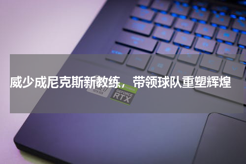  威少成尼克斯新教练，带领球队重塑辉煌