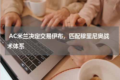  AC米兰决定交易伊布，匹配穆里尼奥战术体系